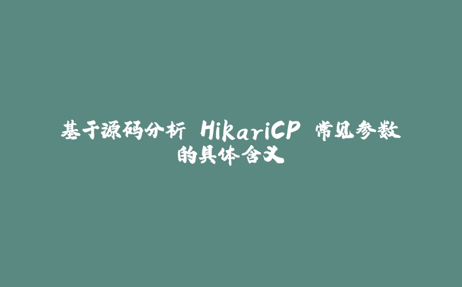 基于源码分析 HikariCP 常见参数的具体含义 - 拾光赋-拾光赋