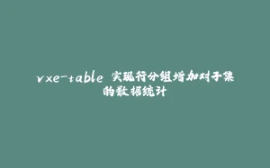 vxe-table 实现行分组增加对子集的数据统计-拾光赋