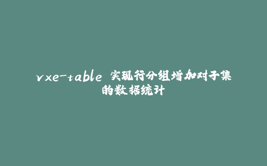 vxe-table 实现行分组增加对子集的数据统计 - 拾光赋-拾光赋