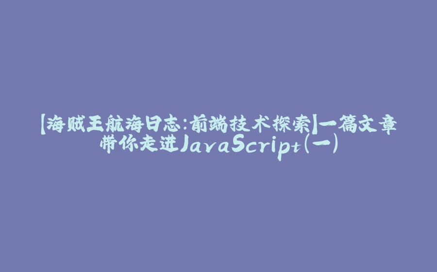 【海贼王航海日志：前端技术探索】一篇文章带你走进JavaScript(一) - 拾光赋-拾光赋