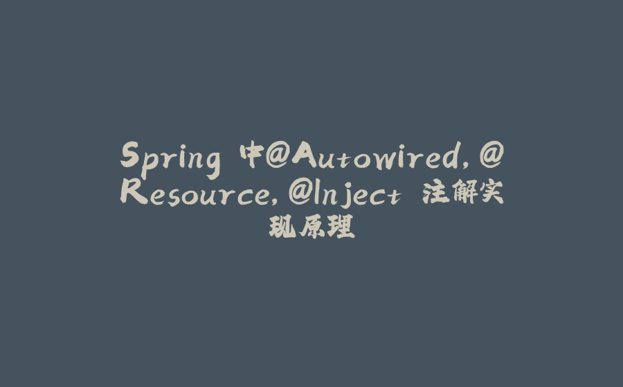 Spring 中@Autowired，@Resource，@Inject 注解实现原理 - 拾光赋-拾光赋