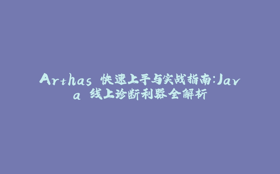 Arthas 快速上手与实战指南：Java 线上诊断利器全解析 - 拾光赋-拾光赋