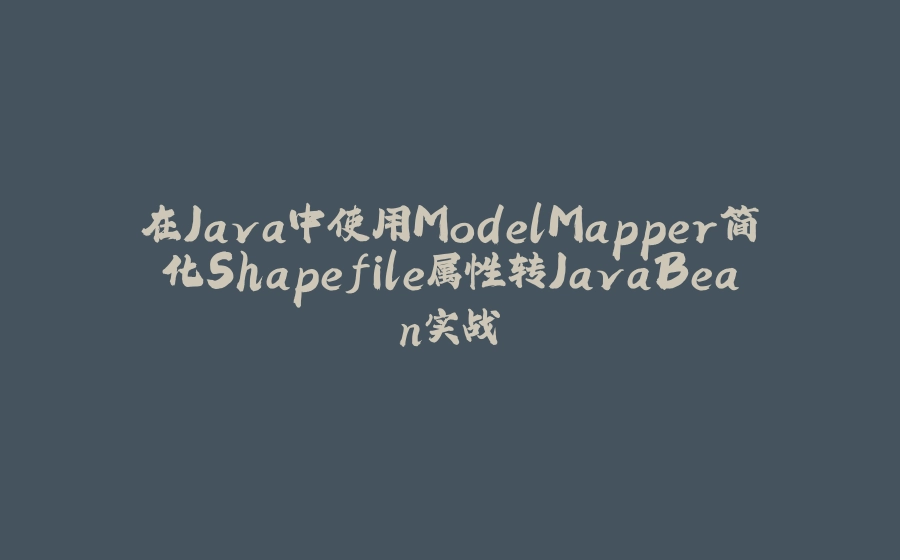 在Java中使用ModelMapper简化Shapefile属性转JavaBean实战 - 拾光赋-拾光赋