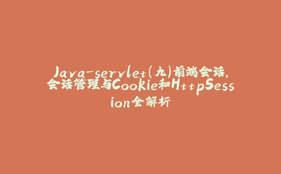 Java-servlet（九）前端会话，会话管理与Cookie和HttpSession全解析 - 拾光赋-拾光赋