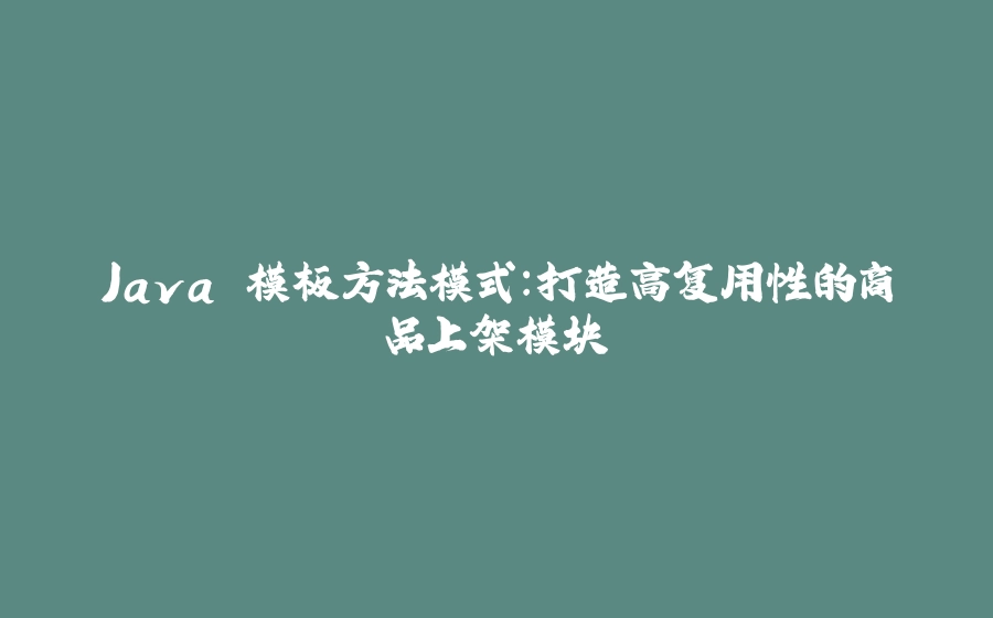 Java 模板方法模式：打造高复用性的商品上架模块 - 拾光赋-拾光赋