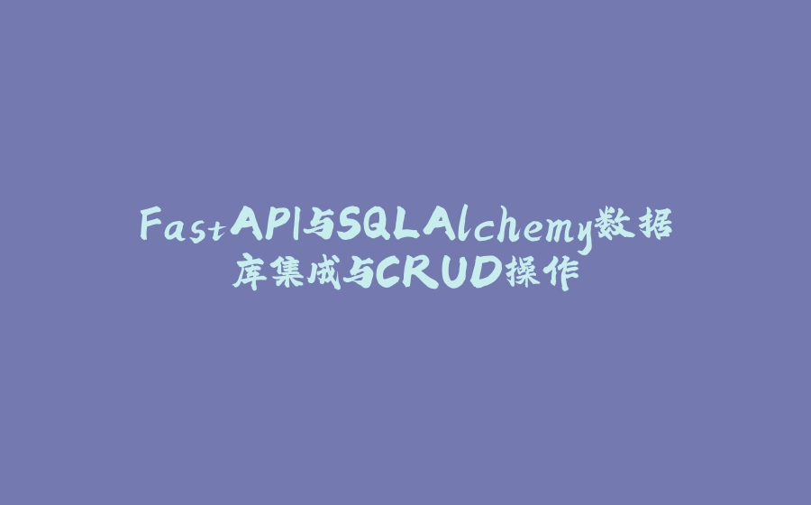 FastAPI与SQLAlchemy数据库集成与CRUD操作 - 拾光赋-拾光赋
