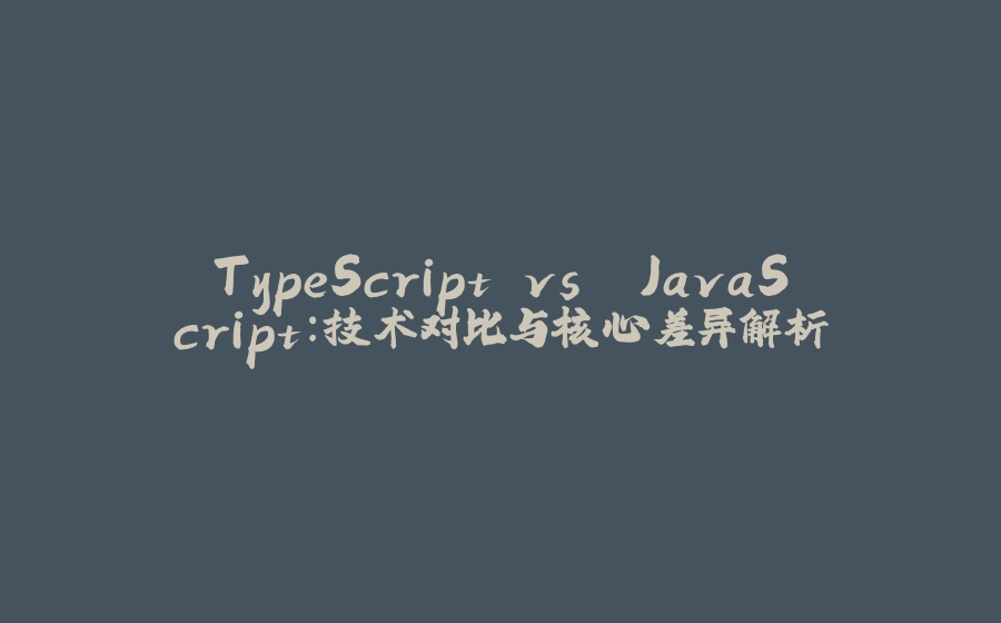 TypeScript vs. JavaScript：技术对比与核心差异解析 - 拾光赋-拾光赋