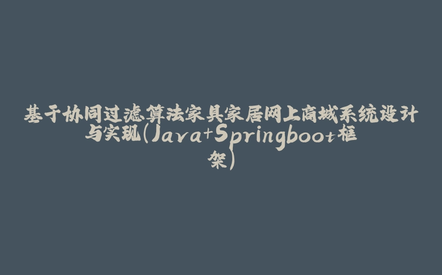 基于协同过滤算法家具家居网上商城系统设计与实现(Java+Springboot框架) - 拾光赋-拾光赋