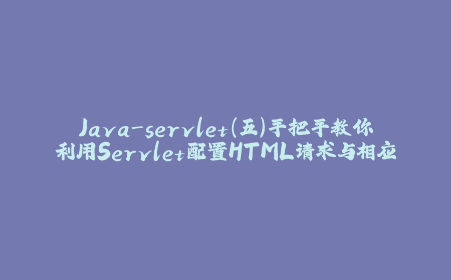 Java-servlet（五）手把手教你利用Servlet配置HTML请求与相应 - 拾光赋-拾光赋