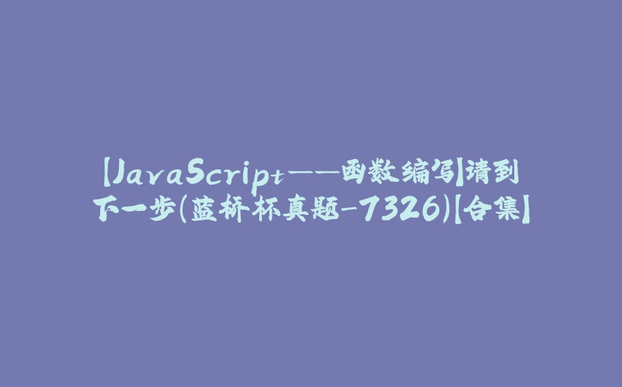 【JavaScript——函数编写】请到下一步（蓝桥杯真题-7326）【合集】 - 拾光赋-拾光赋