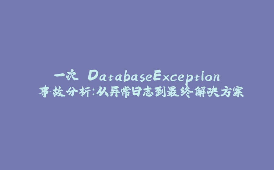 一次 DatabaseException 事故分析：从异常日志到最终解决方案 - 拾光赋-拾光赋
