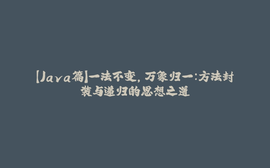 【Java篇】一法不变，万象归一：方法封装与递归的思想之道 - 拾光赋-拾光赋