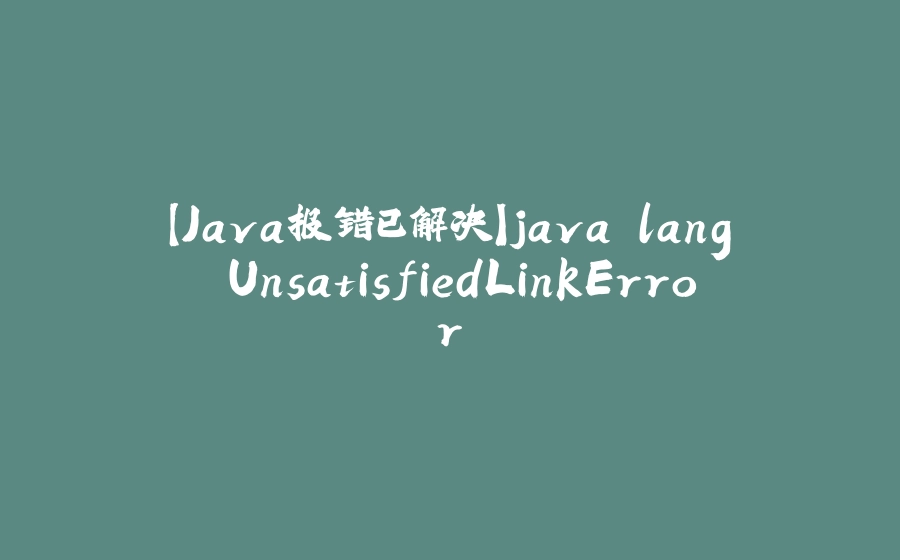 【Java报错已解决】java.lang.UnsatisfiedLinkError - 拾光赋-拾光赋