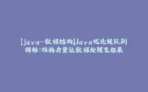 【java-数据结构】Java优先级队列揭秘：堆的力量让数据处理飞起来-拾光赋