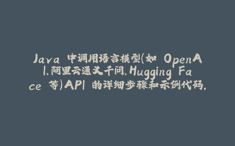 Java 中调用语言模型（如 OpenAI、阿里云通义千问、Hugging Face 等）API 的详细步骤和示例代码，涵盖常见场景及注意事项 - 拾光赋-拾光赋