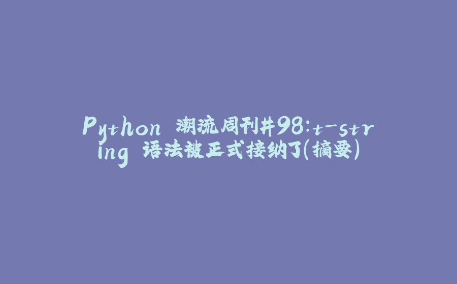 Python 潮流周刊#98：t-string 语法被正式接纳了（摘要） - 拾光赋-拾光赋