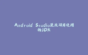 Android Studio更改项目使用的JDK-拾光赋