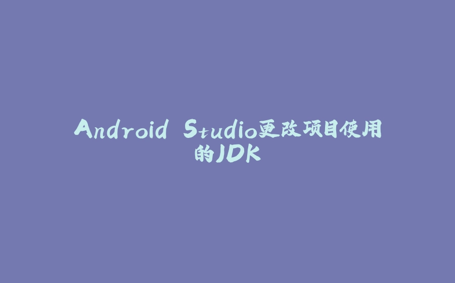 Android Studio更改项目使用的JDK - 拾光赋-拾光赋