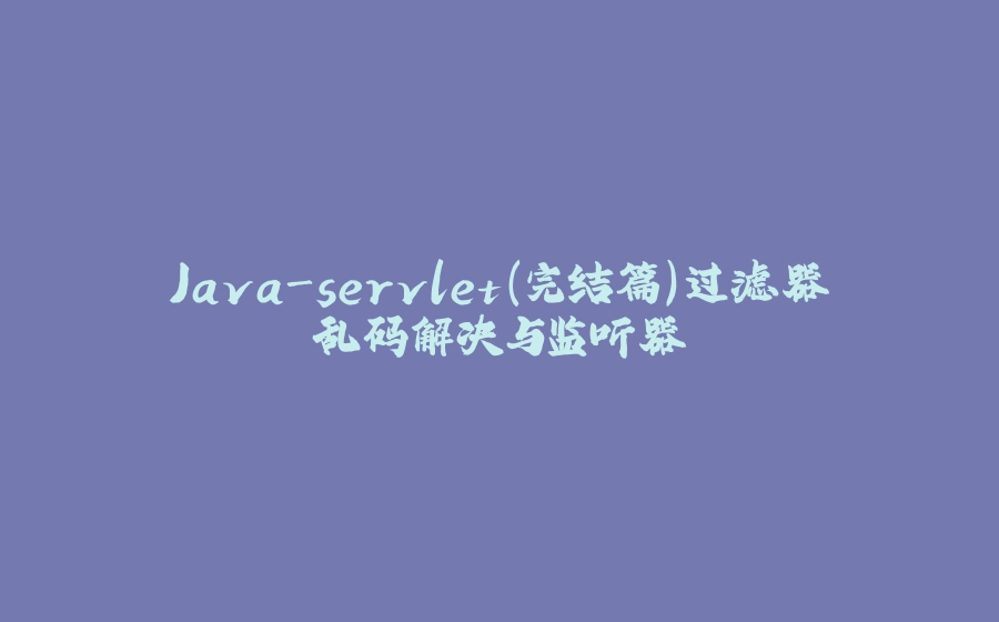 Java-servlet（完结篇）过滤器乱码解决与监听器 - 拾光赋-拾光赋