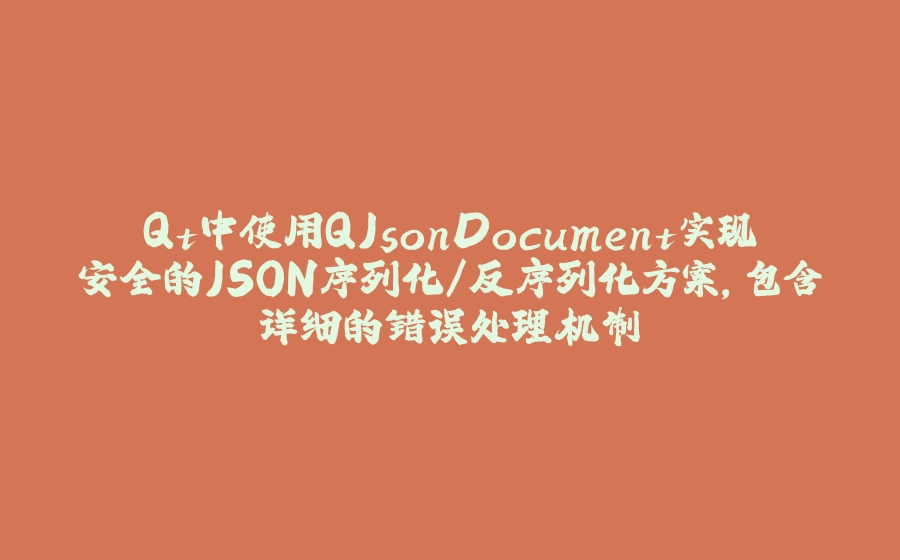 Qt中使用QJsonDocument实现安全的JSON序列化/反序列化方案，包含详细的错误处理机制 - 拾光赋-拾光赋