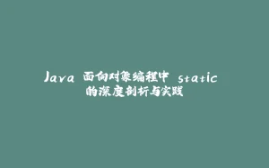 Java 面向对象编程中 static 的深度剖析与实践-拾光赋