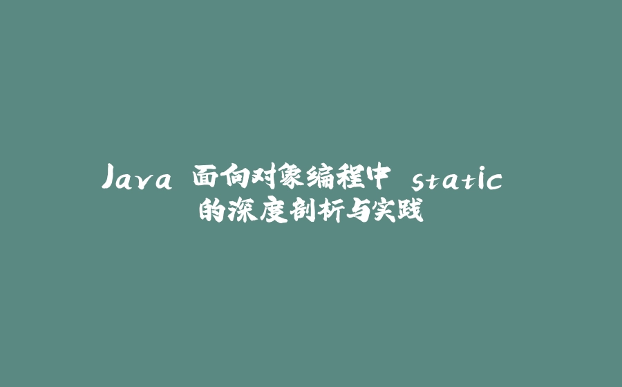 Java 面向对象编程中 static 的深度剖析与实践 - 拾光赋-拾光赋