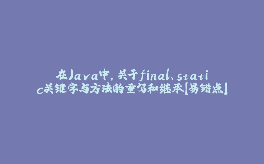 在Java中，关于final、static关键字与方法的重写和继承【易错点】 - 拾光赋-拾光赋