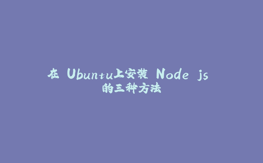 在 Ubuntu上安装 Node js 的三种方法 - 拾光赋-拾光赋