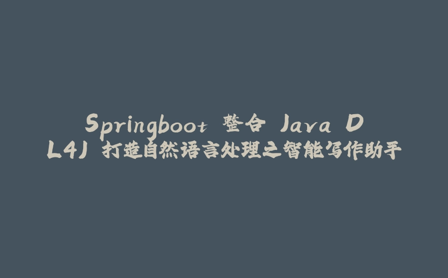 Springboot 整合 Java DL4J 打造自然语言处理之智能写作助手 - 拾光赋-拾光赋