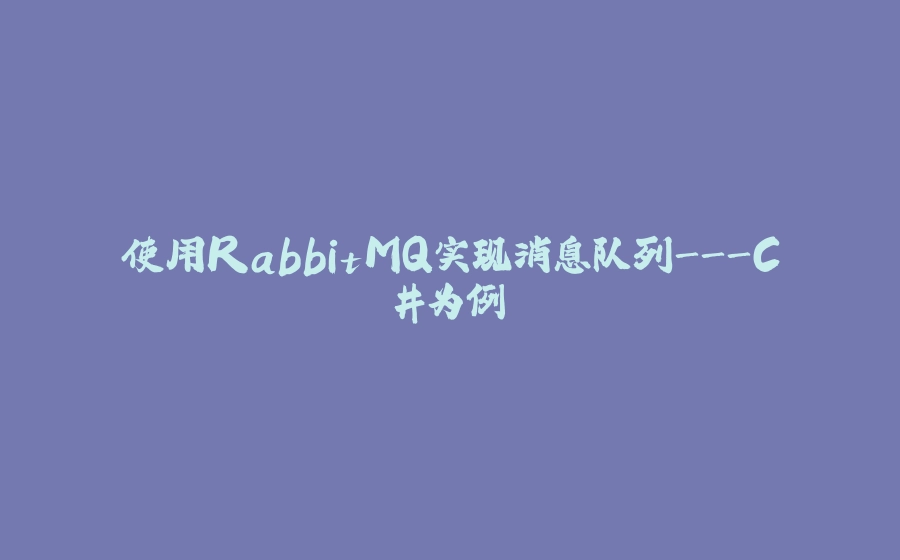 使用RabbitMQ实现消息队列-C#为例 - 拾光赋-拾光赋
