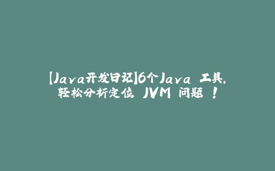 【Java开发日记】6个Java 工具，轻松分析定位 JVM 问题 ! - 拾光赋-拾光赋