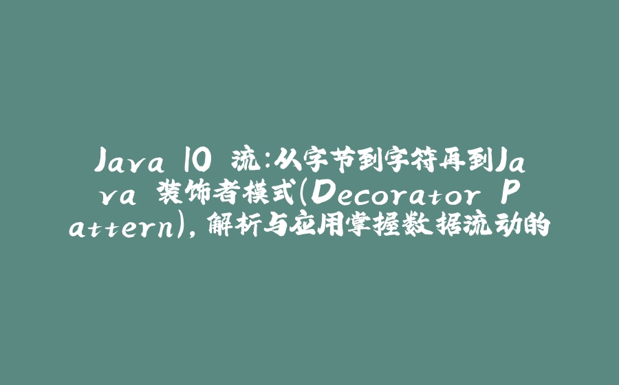Java IO 流：从字节到字符再到Java 装饰者模式（Decorator Pattern），解析与应用掌握数据流动的艺术 - 拾光赋-拾光赋