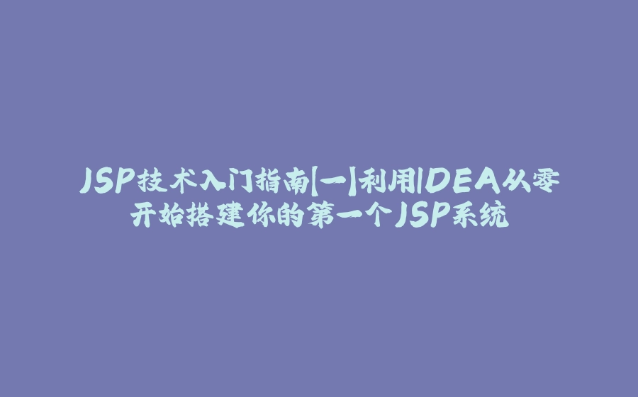 JSP技术入门指南【一】利用IDEA从零开始搭建你的第一个JSP系统 - 拾光赋-拾光赋