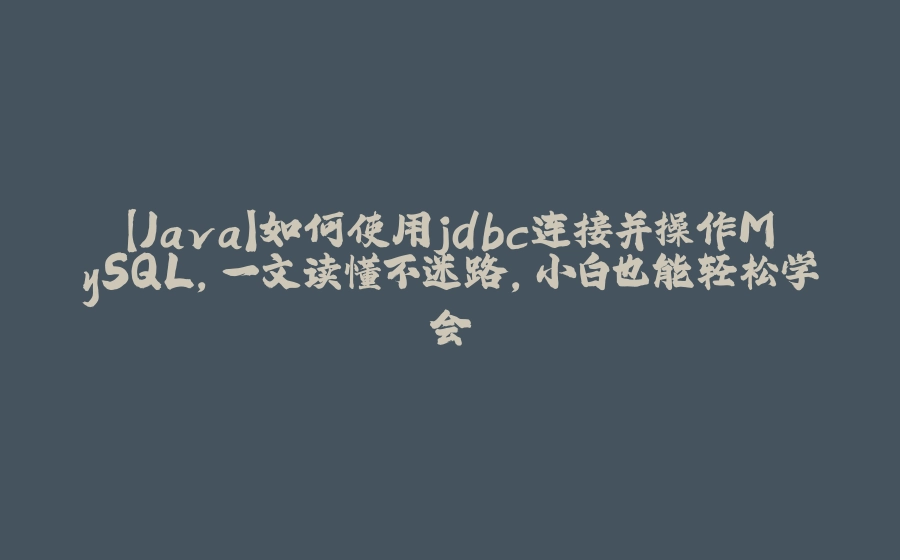 【Java】如何使用jdbc连接并操作MySQL，一文读懂不迷路，小白也能轻松学会 - 拾光赋-拾光赋