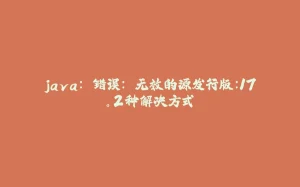java: 错误: 无效的源发行版:17。2种解决方式-拾光赋