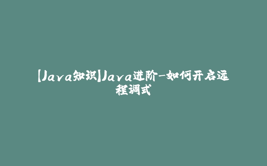【Java知识】Java进阶-如何开启远程调式 - 拾光赋-拾光赋