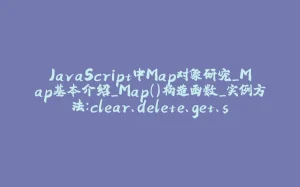 JavaScript中Map对象研究_Map基本介绍_Map()构造函数_实例方法：clear、delete、get、set、has、entries、keys、values、forEach-拾光赋