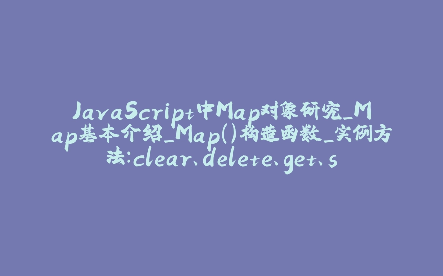 JavaScript中Map对象研究_Map基本介绍_Map()构造函数_实例方法：clear、delete、get、set、has、entries、keys、values、forEach - 拾光赋-拾光赋