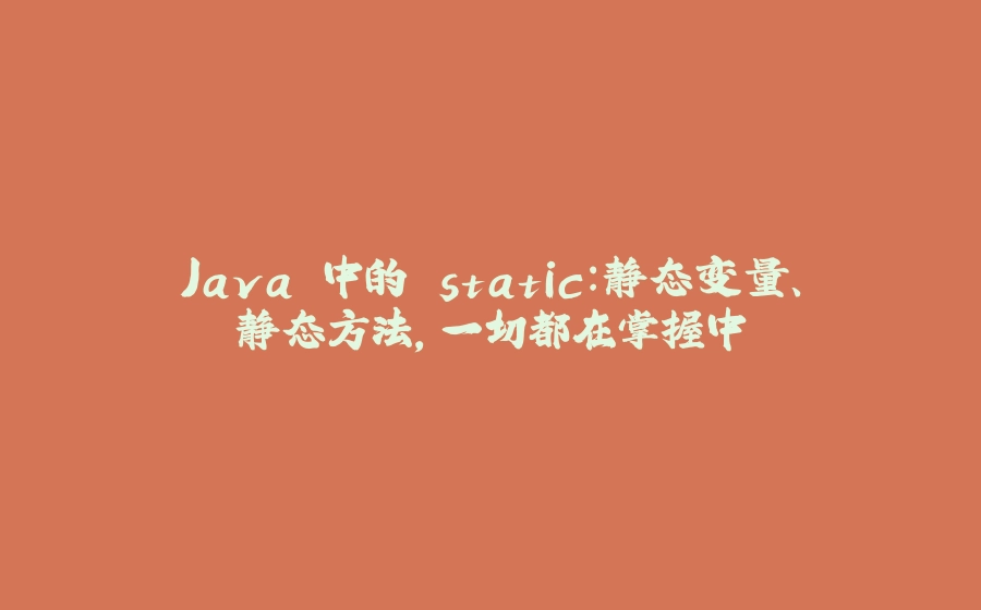 Java 中的 static：静态变量、静态方法，一切都在掌握中 - 拾光赋-拾光赋