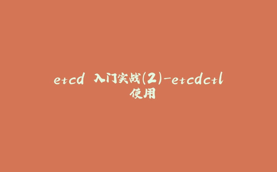 etcd 入门实战(2)-etcdctl 使用 - 拾光赋-拾光赋