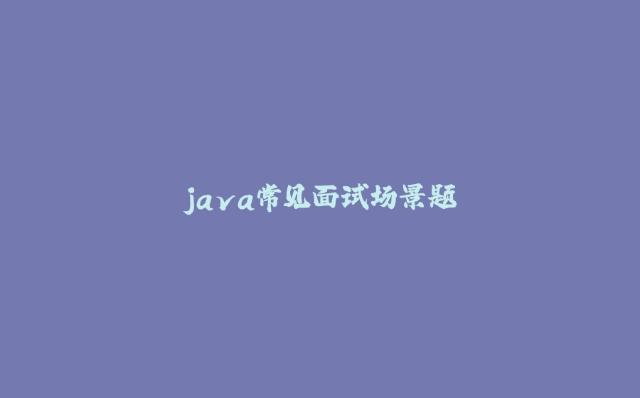 java常见面试场景题 - 拾光赋-拾光赋