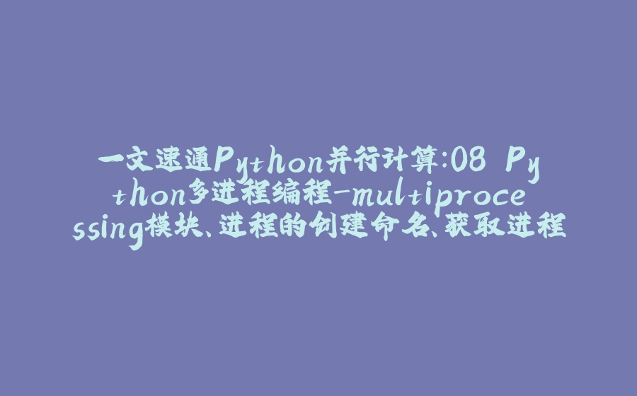 一文速通Python并行计算：08 Python多进程编程-multiprocessing模块、进程的创建命名、获取进程ID、创建守护进程和进程的终止 - 拾光赋-拾光赋