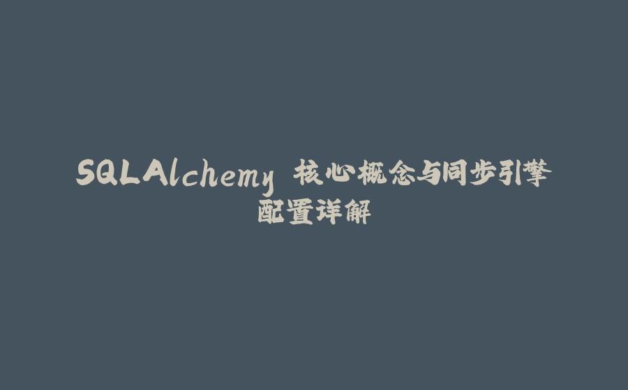 SQLAlchemy 核心概念与同步引擎配置详解 - 拾光赋-拾光赋