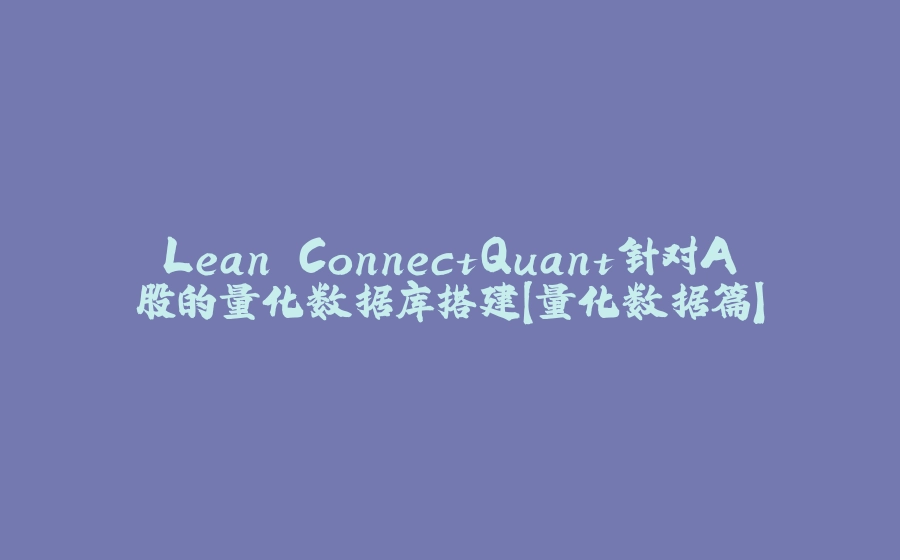 Lean ConnectQuant针对A股的量化数据库搭建【量化数据篇】 - 拾光赋-拾光赋