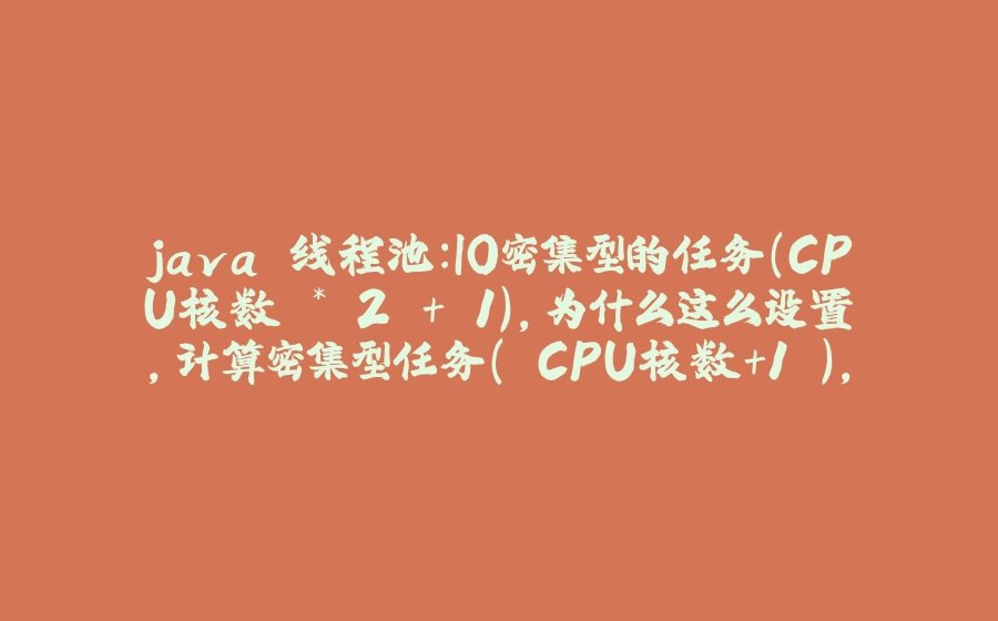 java 线程池：IO密集型的任务（CPU核数 * 2 + 1）,为什么这么设置，计算密集型任务（ CPU核数+1 ），为什么这么设置 - 拾光赋-拾光赋