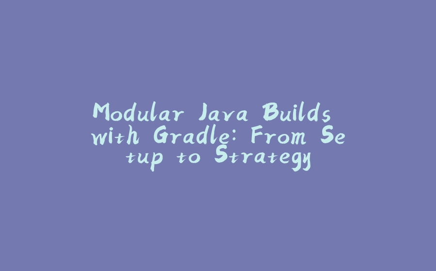 Modular Java Builds with Gradle: From Setup to Strategy - 拾光赋-拾光赋