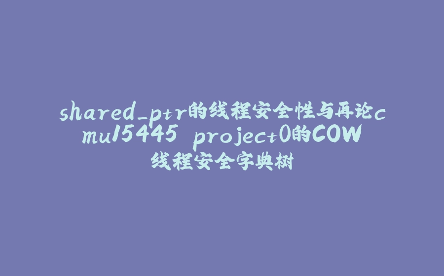 shared_ptr的线程安全性与再论cmu15445 project0的COW线程安全字典树 - 拾光赋-拾光赋
