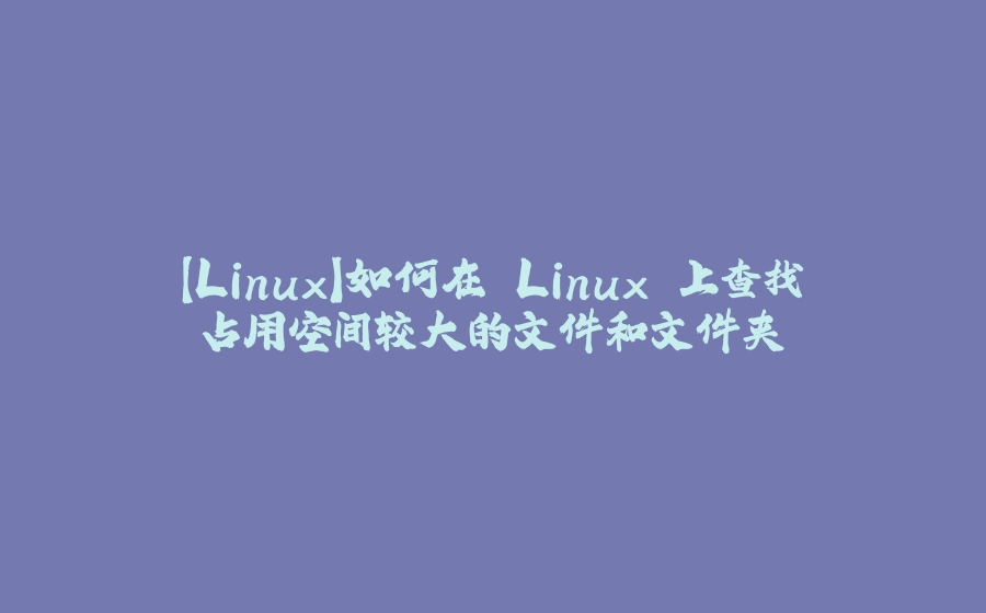 【Linux】如何在 Linux 上查找占用空间较大的文件和文件夹 - 拾光赋-拾光赋