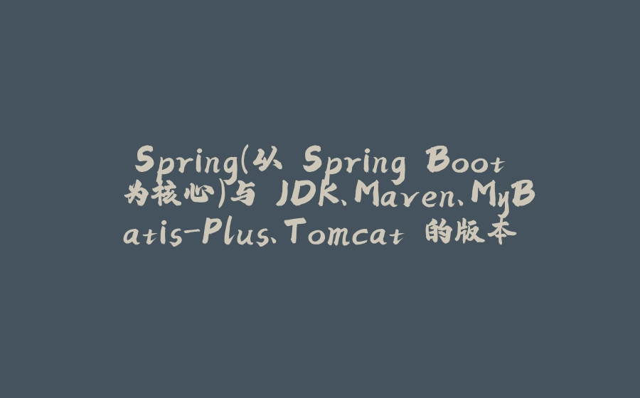 Spring（以 Spring Boot 为核心）与 JDK、Maven、MyBatis-Plus、Tomcat 的版本对应关系及关键注意事项 - 拾光赋-拾光赋