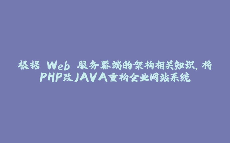 根据 Web 服务器端的架构相关知识，将PHP改JAVA重构企业网站系统 - 拾光赋-拾光赋